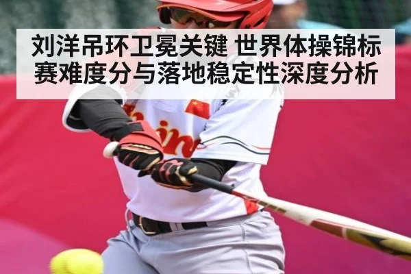 刘洋吊环卫冕关键 世界体操锦标赛难度分与落地稳定性深度分析